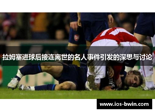 拉姆塞进球后接连离世的名人事件引发的深思与讨论