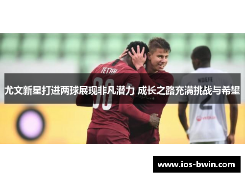 尤文新星打进两球展现非凡潜力 成长之路充满挑战与希望
