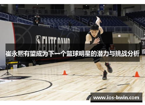 崔永熙有望成为下一个篮球明星的潜力与挑战分析