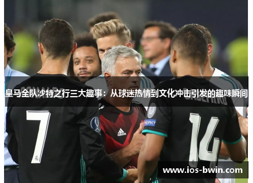 皇马全队沙特之行三大趣事：从球迷热情到文化冲击引发的趣味瞬间