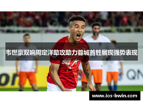 韦世豪双响周定洋助攻助力蓉城首胜展现强势表现