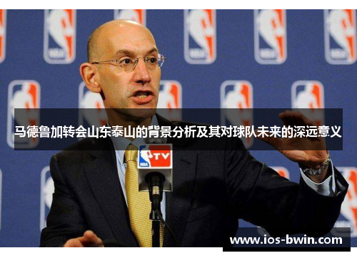 马德鲁加转会山东泰山的背景分析及其对球队未来的深远意义