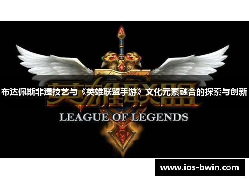布达佩斯非遗技艺与《英雄联盟手游》文化元素融合的探索与创新