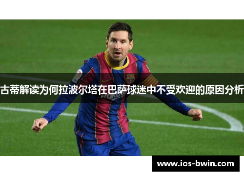 古蒂解读为何拉波尔塔在巴萨球迷中不受欢迎的原因分析
