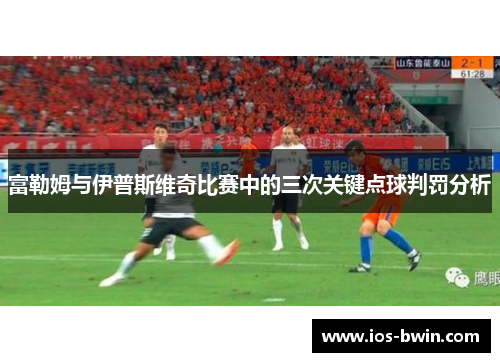 富勒姆与伊普斯维奇比赛中的三次关键点球判罚分析