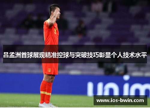吕孟洲首球展现精准控球与突破技巧彰显个人技术水平