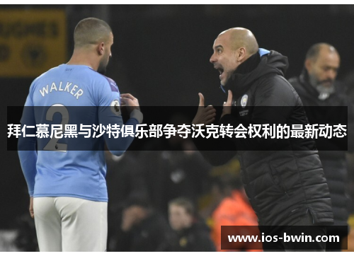 拜仁慕尼黑与沙特俱乐部争夺沃克转会权利的最新动态