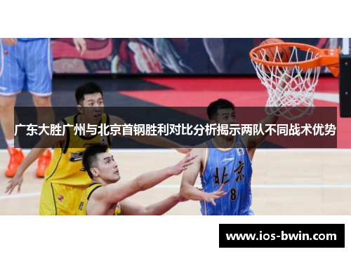 广东大胜广州与北京首钢胜利对比分析揭示两队不同战术优势