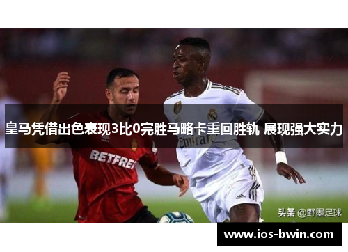 皇马凭借出色表现3比0完胜马略卡重回胜轨 展现强大实力
