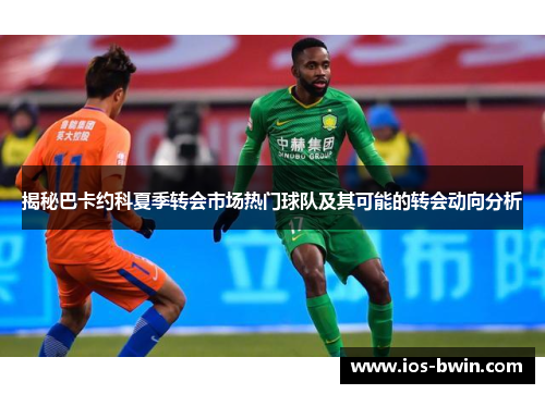 揭秘巴卡约科夏季转会市场热门球队及其可能的转会动向分析