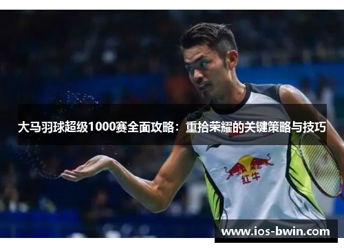 大马羽球超级1000赛全面攻略：重拾荣耀的关键策略与技巧