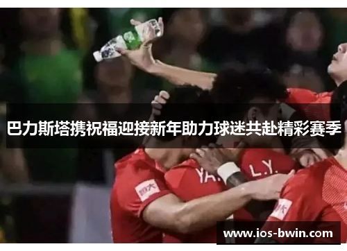 巴力斯塔携祝福迎接新年助力球迷共赴精彩赛季