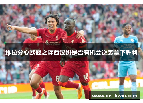 维拉分心欧冠之际西汉姆是否有机会逆袭拿下胜利