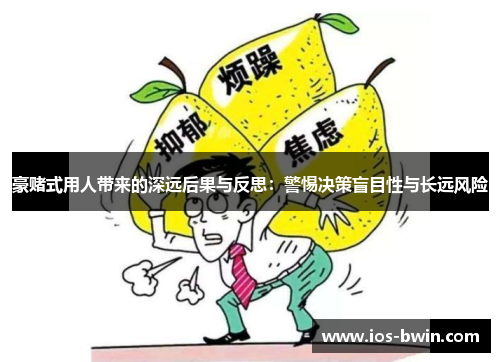 豪赌式用人带来的深远后果与反思：警惕决策盲目性与长远风险