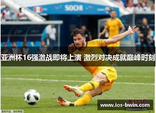 亚洲杯16强激战即将上演 激烈对决成就巅峰时刻