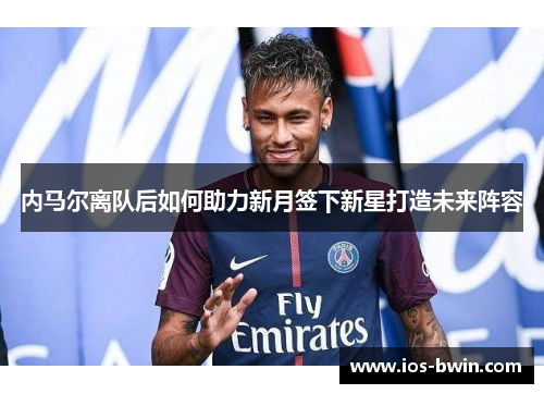 内马尔离队后如何助力新月签下新星打造未来阵容