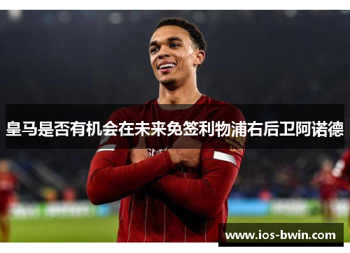 皇马是否有机会在未来免签利物浦右后卫阿诺德