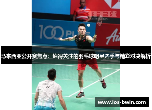 马来西亚公开赛焦点：值得关注的羽毛球明星选手与精彩对决解析