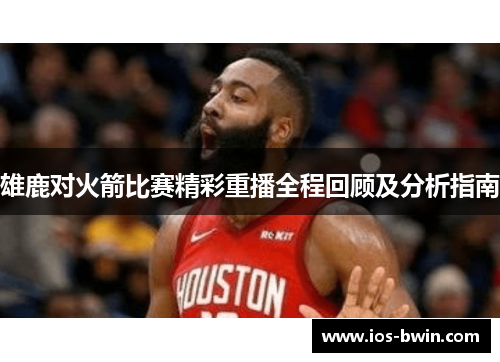 雄鹿对火箭比赛精彩重播全程回顾及分析指南
