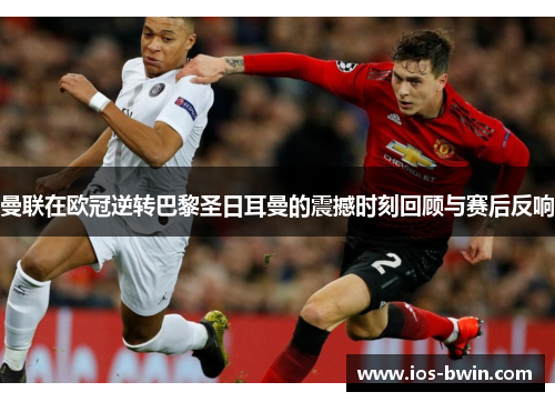 曼联在欧冠逆转巴黎圣日耳曼的震撼时刻回顾与赛后反响