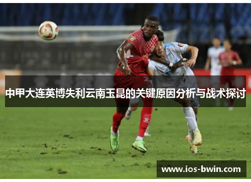 中甲大连英博失利云南玉昆的关键原因分析与战术探讨