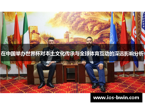 在中国举办世界杯对本土文化传承与全球体育互动的深远影响分析