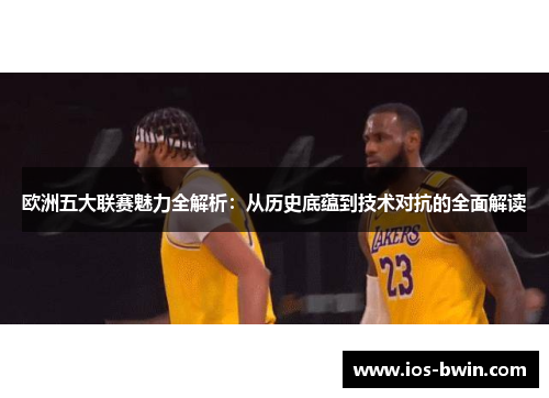 欧洲五大联赛魅力全解析：从历史底蕴到技术对抗的全面解读