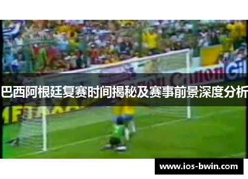 巴西阿根廷复赛时间揭秘及赛事前景深度分析