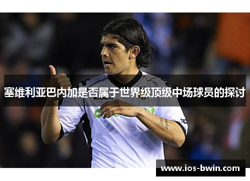 塞维利亚巴内加是否属于世界级顶级中场球员的探讨