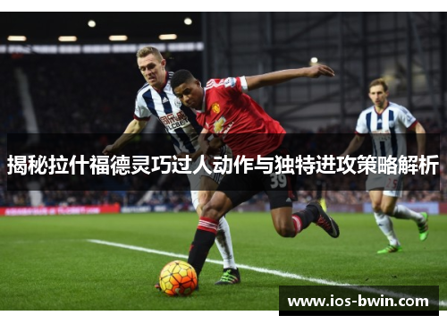 揭秘拉什福德灵巧过人动作与独特进攻策略解析