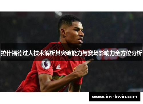 拉什福德过人技术解析其突破能力与赛场影响力全方位分析