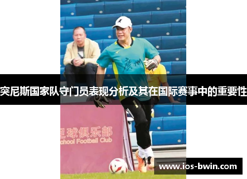 突尼斯国家队守门员表现分析及其在国际赛事中的重要性