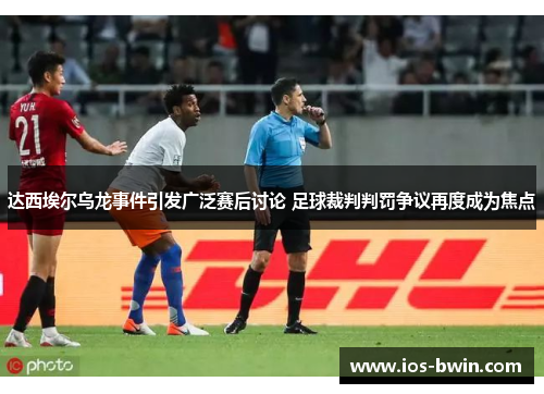 达西埃尔乌龙事件引发广泛赛后讨论 足球裁判判罚争议再度成为焦点