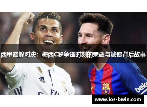西甲巅峰对决：梅西C罗争锋时刻的荣耀与遗憾背后故事