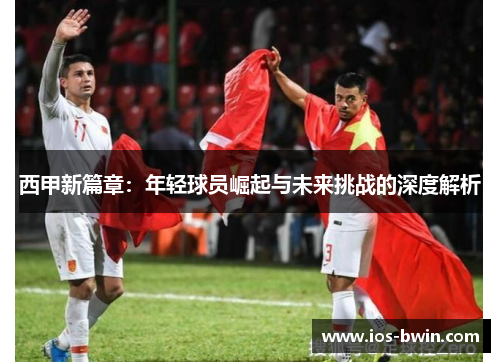 西甲新篇章：年轻球员崛起与未来挑战的深度解析